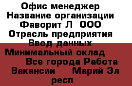 Офис-менеджер › Название организации ­ Фаворит-Л, ООО › Отрасль предприятия ­ Ввод данных › Минимальный оклад ­ 40 000 - Все города Работа » Вакансии   . Марий Эл респ.